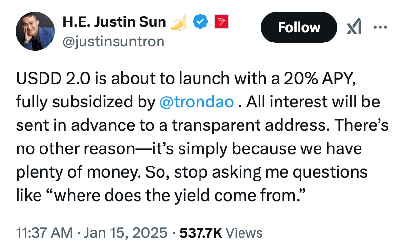 H.E. Justin Sun @justinsuntron  USDD 2.0 is about to launch with a 20% APY, fully subsidized by @trondao. All interest will be sent in advance to a transparent address. There’s no other reason—it’s simply because we have plenty of money. So, stop asking me questions like “where does the yield come from.”